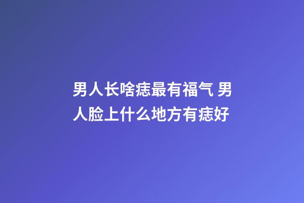 男人长啥痣最有福气 男人脸上什么地方有痣好